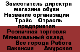 Заместитель директра магазина обуви › Название организации ­ Трэйс › Отрасль предприятия ­ Розничная торговля › Минимальный оклад ­ 34 000 - Все города Работа » Вакансии   . Амурская обл.,Архаринский р-н